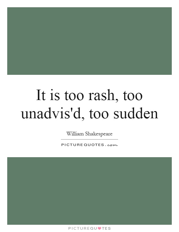 It is too rash, too unadvis'd, too sudden Picture Quote #1