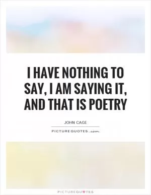 I have nothing to say, I am saying it, and that is poetry Picture Quote #1