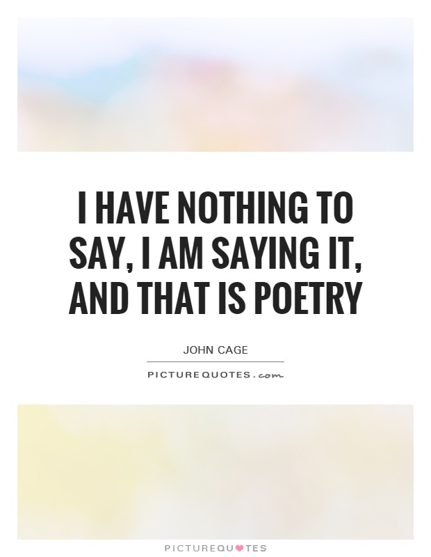 I have nothing to say, I am saying it, and that is poetry Picture Quote #1