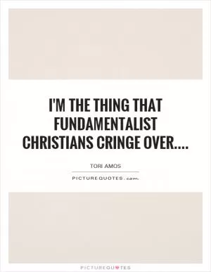 I'm the thing that fundamentalist Christians cringe over Picture Quote #1