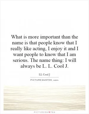 What is more important than the name is that people know that I really like acting, I enjoy it and I want people to know that I am serious. The name thing: I will always be L. L. Cool J Picture Quote #1