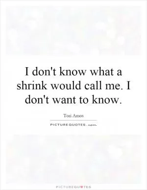 I don't know what a shrink would call me. I don't want to know Picture Quote #1