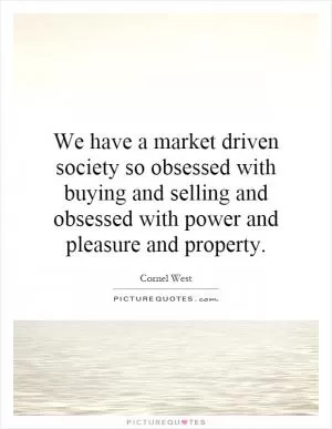 We have a market driven society so obsessed with buying and selling and obsessed with power and pleasure and property Picture Quote #1