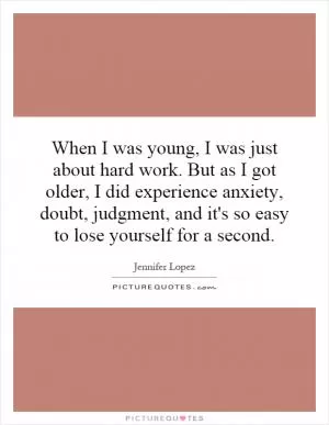 When I was young, I was just about hard work. But as I got older, I did experience anxiety, doubt, judgment, and it's so easy to lose yourself for a second Picture Quote #1