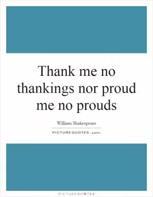 Thank me no thankings nor proud me no prouds Picture Quote #1