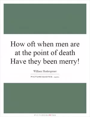 How oft when men are at the point of death Have they been merry! Picture Quote #1
