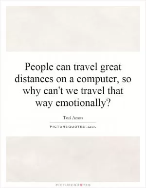 People can travel great distances on a computer, so why can't we travel that way emotionally? Picture Quote #1