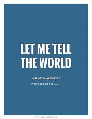 Let me tell the world Picture Quote #1