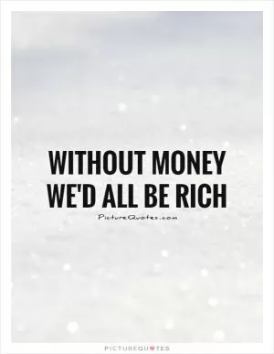 Without money we'd all be rich Picture Quote #1