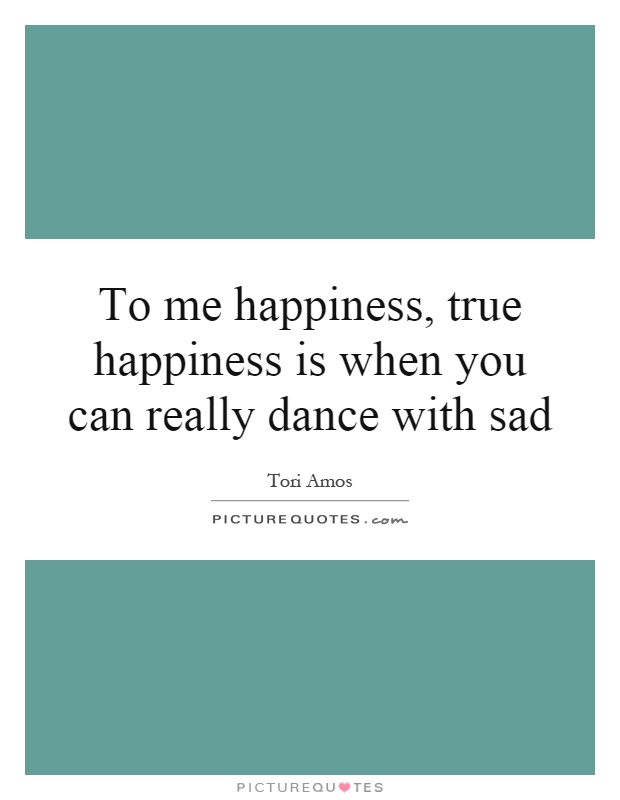 To me happiness, true happiness is when you can really dance with sad Picture Quote #1