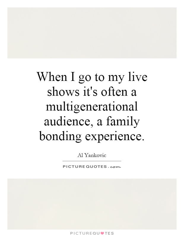 When I go to my live shows it's often a multigenerational audience, a family bonding experience Picture Quote #1