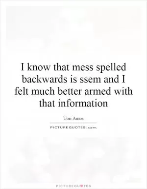 I know that mess spelled backwards is ssem and I felt much better armed with that information Picture Quote #1