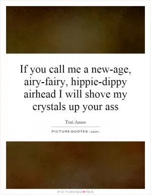 If you call me a new-age, airy-fairy, hippie-dippy airhead I will shove my crystals up your ass Picture Quote #1