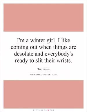 I'm a winter girl. I like coming out when things are desolate and everybody's ready to slit their wrists Picture Quote #1