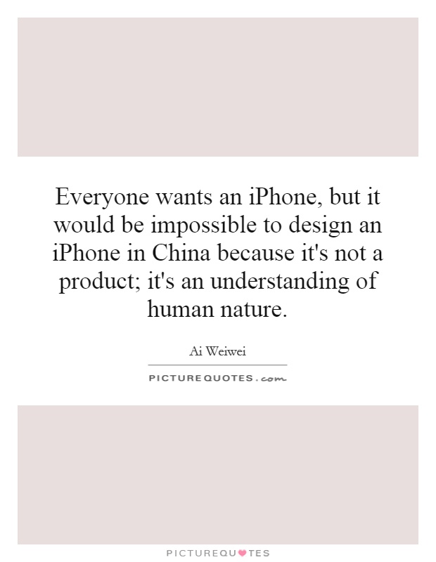Everyone wants an iPhone, but it would be impossible to design an iPhone in China because it's not a product; it's an understanding of human nature Picture Quote #1
