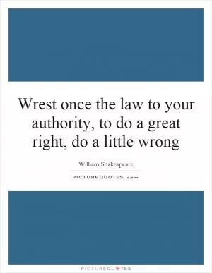 Wrest once the law to your authority, to do a great right, do a little wrong Picture Quote #1