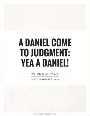 A Daniel come to judgment: yea a Daniel! Picture Quote #1