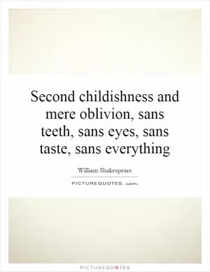 Second childishness and mere oblivion, sans teeth, sans eyes, sans taste, sans everything Picture Quote #1