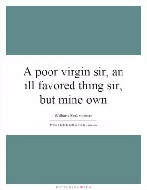 A poor virgin sir, an ill favored thing sir, but mine own Picture Quote #1