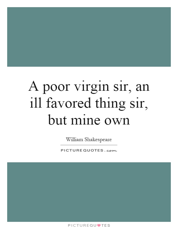 A poor virgin sir, an ill favored thing sir, but mine own Picture Quote #1