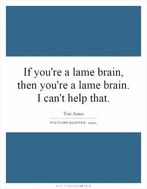 If you're a lame brain, then you're a lame brain. I can't help that Picture Quote #1