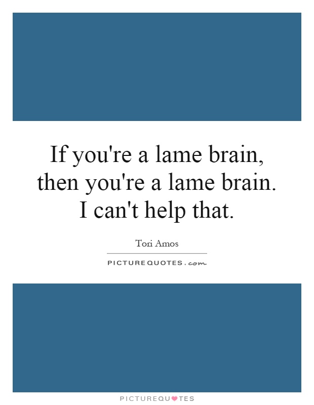 If you're a lame brain, then you're a lame brain. I can't help that Picture Quote #1
