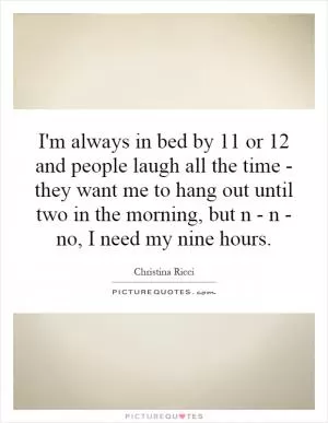I'm always in bed by 11 or 12 and people laugh all the time - they want me to hang out until two in the morning, but n - n - no, I need my nine hours Picture Quote #1