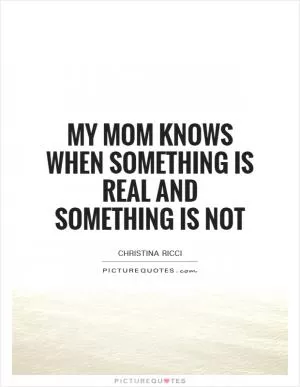 My mom knows when something is real and something is not Picture Quote #1