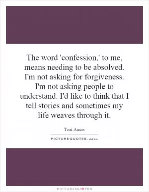 The word 'confession,' to me, means needing to be absolved. I'm not asking for forgiveness. I'm not asking people to understand. I'd like to think that I tell stories and sometimes my life weaves through it Picture Quote #1