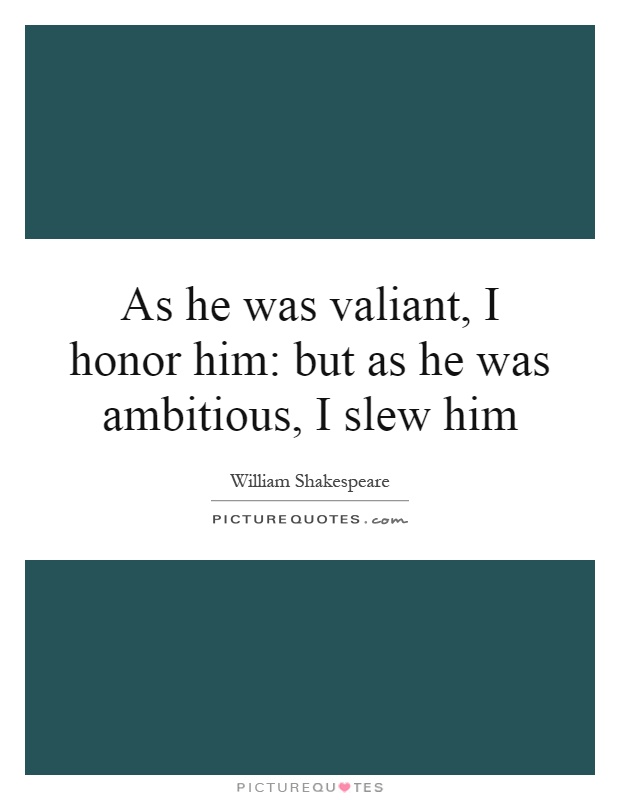 As he was valiant, I honor him: but as he was ambitious, I slew him Picture Quote #1