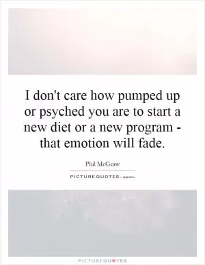I don't care how pumped up or psyched you are to start a new diet or a new program - that emotion will fade Picture Quote #1