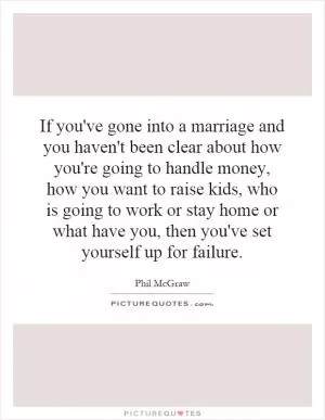 If you've gone into a marriage and you haven't been clear about how you're going to handle money, how you want to raise kids, who is going to work or stay home or what have you, then you've set yourself up for failure Picture Quote #1
