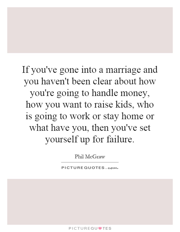 If you've gone into a marriage and you haven't been clear about how you're going to handle money, how you want to raise kids, who is going to work or stay home or what have you, then you've set yourself up for failure Picture Quote #1
