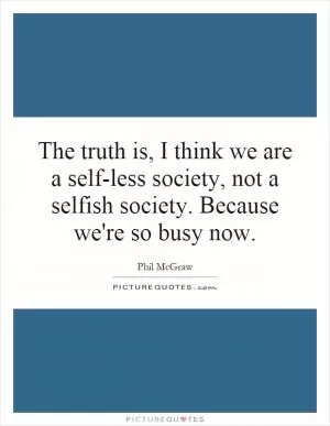 The truth is, I think we are a self-less society, not a selfish society. Because we're so busy now Picture Quote #1