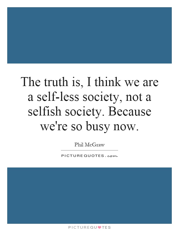 The truth is, I think we are a self-less society, not a selfish society. Because we're so busy now Picture Quote #1