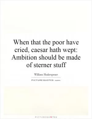 When that the poor have cried, caesar hath wept: Ambition should be made of sterner stuff Picture Quote #1