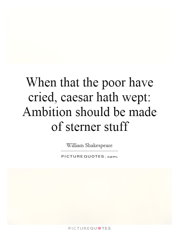 When that the poor have cried, caesar hath wept: Ambition should be made of sterner stuff Picture Quote #1