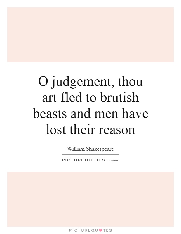O judgement, thou art fled to brutish beasts and men have lost their reason Picture Quote #1