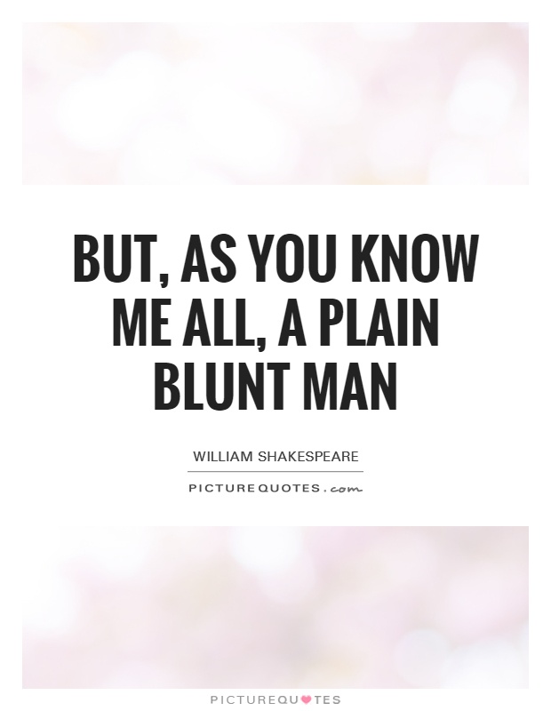 But, as you know me all, a plain blunt man Picture Quote #1