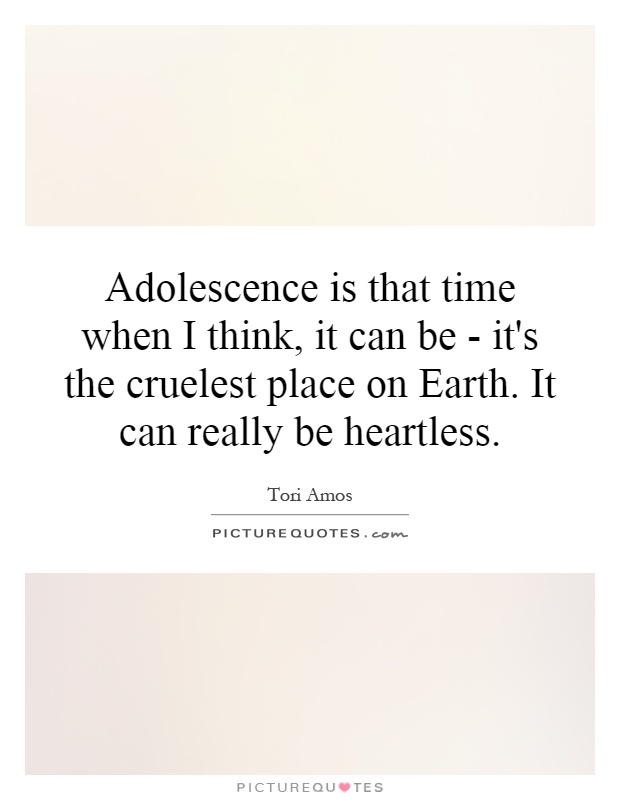 Adolescence is that time when I think, it can be - it's the cruelest place on Earth. It can really be heartless Picture Quote #1