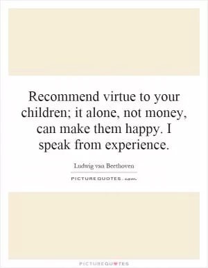 Recommend virtue to your children; it alone, not money, can make them happy. I speak from experience Picture Quote #1