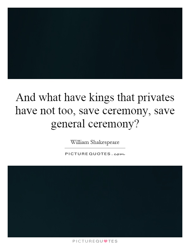 And what have kings that privates have not too, save ceremony, save general ceremony? Picture Quote #1