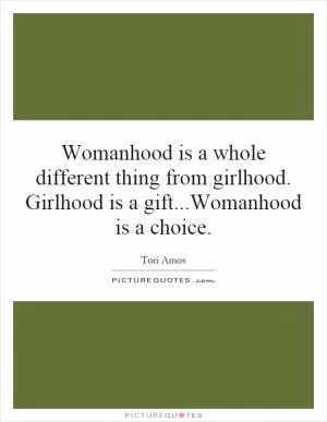 Womanhood is a whole different thing from girlhood. Girlhood is a gift...Womanhood is a choice Picture Quote #1