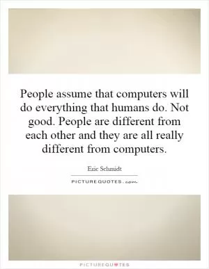 People assume that computers will do everything that humans do. Not good. People are different from each other and they are all really different from computers Picture Quote #1