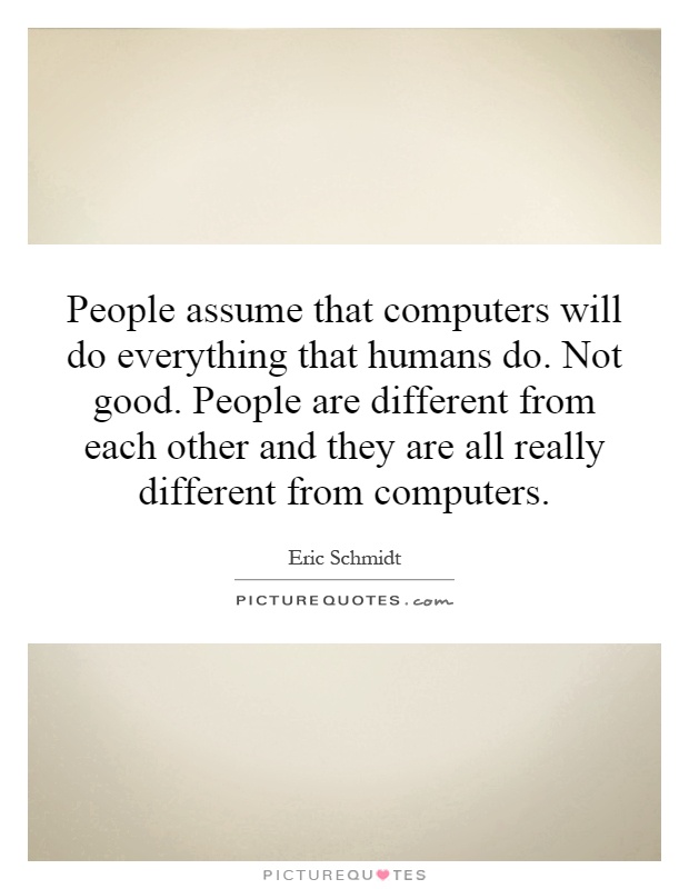 People assume that computers will do everything that humans do. Not good. People are different from each other and they are all really different from computers Picture Quote #1