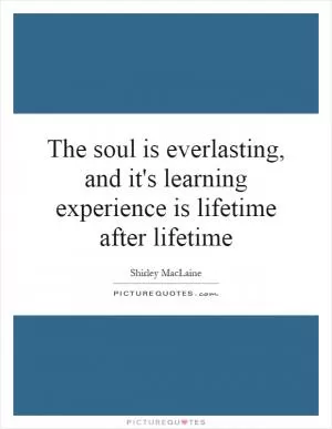 The soul is everlasting, and it's learning experience is lifetime after lifetime Picture Quote #1