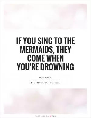 If you sing to the mermaids, they come when you're drowning Picture Quote #1