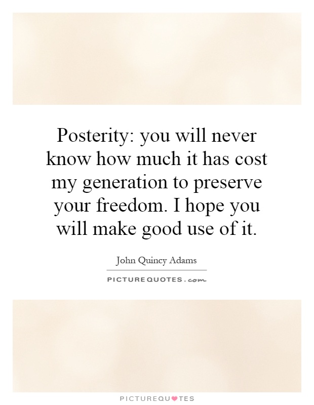 Posterity: you will never know how much it has cost my generation to preserve your freedom. I hope you will make good use of it Picture Quote #1