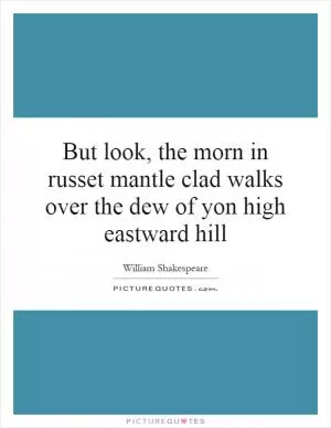 But look, the morn in russet mantle clad walks over the dew of yon high eastward hill Picture Quote #1