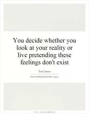 You decide whether you look at your reality or live pretending these feelings don't exist Picture Quote #1